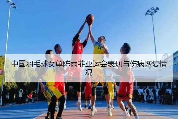 中国羽毛球女单陈雨菲亚运会表现与伤病恢复情况